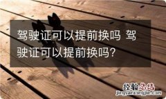 驾驶证可以提前换吗 驾驶证可以提前换吗?