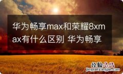 华为畅享max和荣耀8xmax有什么区别 华为畅享max和荣耀8xmax的区别有哪些