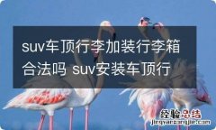 suv车顶行李加装行李箱合法吗 suv安装车顶行李箱