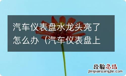 汽车仪表盘上水龙头亮了怎么回事 汽车仪表盘水龙头亮了怎么办