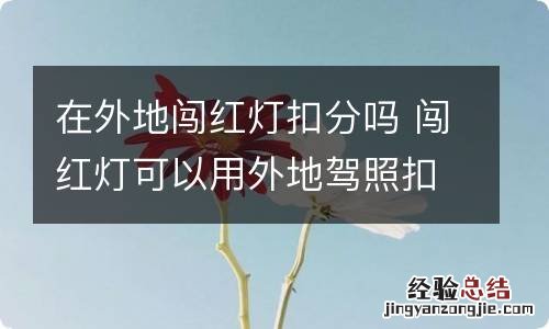 在外地闯红灯扣分吗 闯红灯可以用外地驾照扣分吗