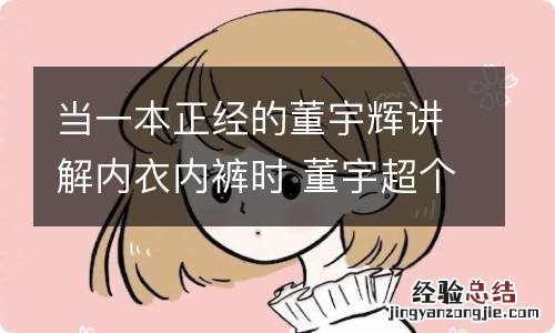 当一本正经的董宇辉讲解内衣内裤时 董宇超个人简历