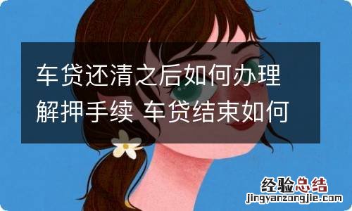 车贷还清之后如何办理解押手续 车贷结束如何办理解押