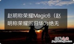 赵明称荣耀回归华为绝无可能 赵明称荣耀Magic6