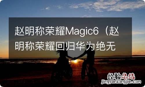 赵明称荣耀回归华为绝无可能 赵明称荣耀Magic6