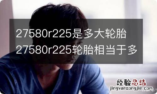 27580r225是多大轮胎 27580r225轮胎相当于多大