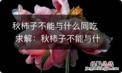 秋柿子不能与什么同吃 求解：秋柿子不能与什么同吃