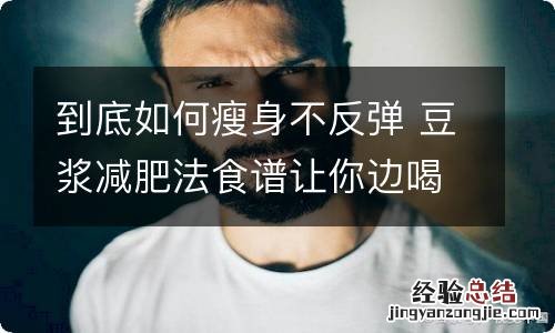 到底如何瘦身不反弹 豆浆减肥法食谱让你边喝边享瘦