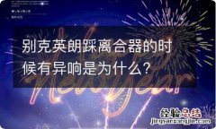 别克英朗踩离合器的时候有异响是为什么?