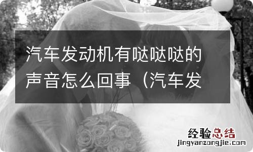 汽车发动机发出哒哒哒的声音怎么回事 汽车发动机有哒哒哒的声音怎么回事