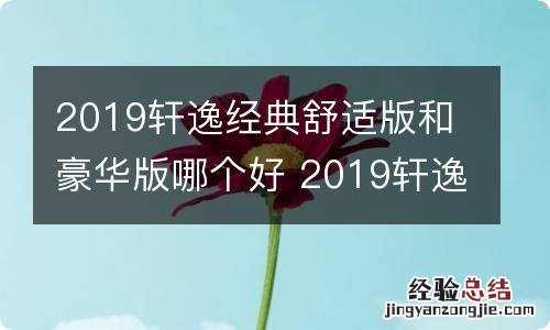 2019轩逸经典舒适版和豪华版哪个好 2019轩逸经典舒适版和豪华版哪个好些