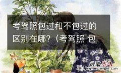 考驾照 包过 考驾照包过和不包过的区别在哪?