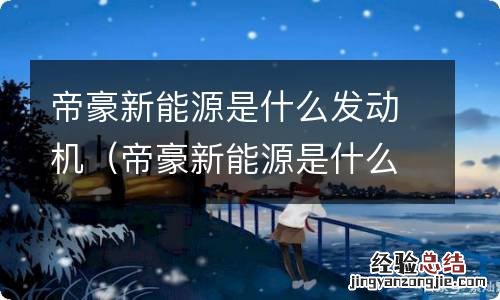 帝豪新能源是什么发动机啊 帝豪新能源是什么发动机