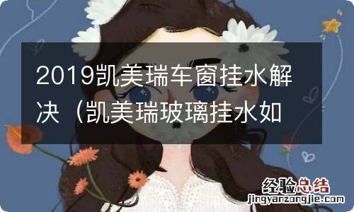 凯美瑞玻璃挂水如何解决 2019凯美瑞车窗挂水解决