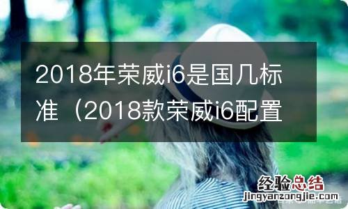 2018款荣威i6配置 2018年荣威i6是国几标准