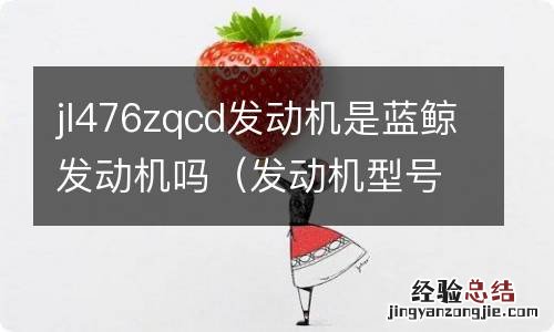 发动机型号jl476zqcf是蓝鲸发动机吗 jl476zqcd发动机是蓝鲸发动机吗