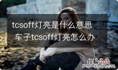 tcsoff灯亮是什么意思 车子tcsoff灯亮怎么办