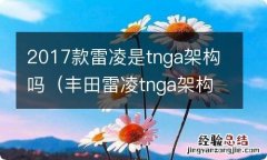 丰田雷凌tnga架构什么时候上市 2017款雷凌是tnga架构吗