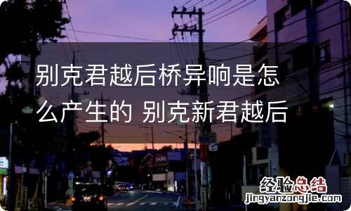 别克君越后桥异响是怎么产生的 别克新君越后悬架异响