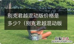 别克君越混动版价格是多少钱 别克君越混动版价格是多少?