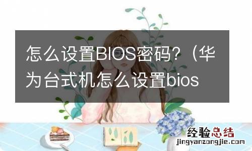 华为台式机怎么设置bios密码 怎么设置BIOS密码?