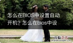 怎么在BIOS中设置自动开机? 怎么在bios中设置自动开机时间