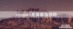 oppok5是屏幕指纹吗 oppok5屏下指纹解锁怎么样