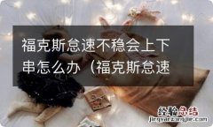 福克斯怠速很稳但是抖动 福克斯怠速不稳会上下串怎么办