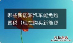 现在购买新能源汽车免购置税吗 哪些新能源汽车能免购置税