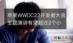 苹果WWDC23开发者大会主题演讲有望超过2个小时