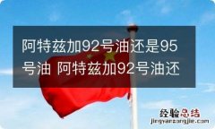 阿特兹加92号油还是95号油 阿特兹加92号油还是95号油合适