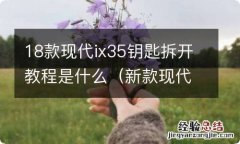 新款现代ix35钥匙怎么拆 18款现代ix35钥匙拆开教程是什么