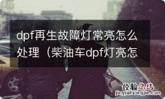 柴油车dpf灯亮怎么办 dpf再生故障灯常亮怎么处理