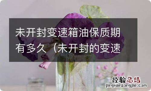 未开封的变速箱油保质期多久 未开封变速箱油保质期有多久