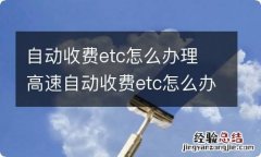 自动收费etc怎么办理 高速自动收费etc怎么办理