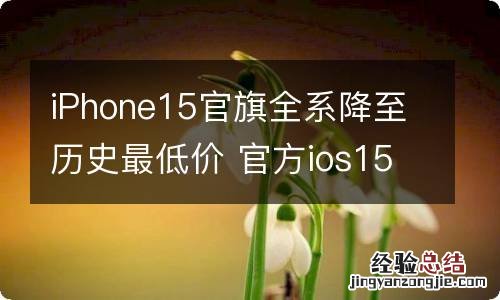 iPhone15官旗全系降至历史最低价 官方ios15