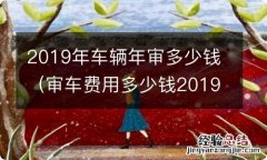 审车费用多少钱2019 2019年车辆年审多少钱