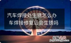 汽车焊接处生锈怎么办 车焊接修复后会生锈吗