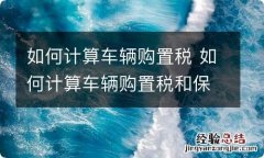 如何计算车辆购置税 如何计算车辆购置税和保险