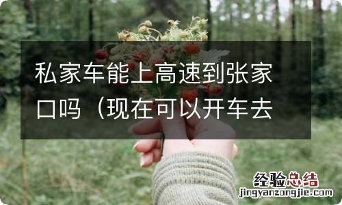 现在可以开车去张家口吗 私家车能上高速到张家口吗