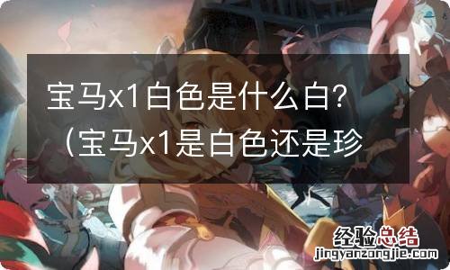 宝马x1是白色还是珍珠白 宝马x1白色是什么白？