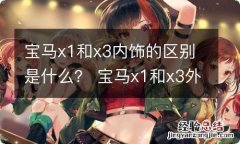 宝马x1和x3内饰的区别是什么？ 宝马x1和x3外观有什么区别