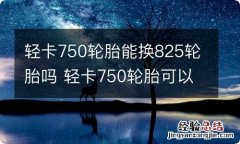 轻卡750轮胎能换825轮胎吗 轻卡750轮胎可以换825轮胎吗