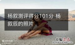 杨叙测评得分101分 杨叙辰的照片