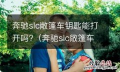 奔驰slc敞篷车钥匙能打开吗视频 奔驰slc敞篷车钥匙能打开吗?