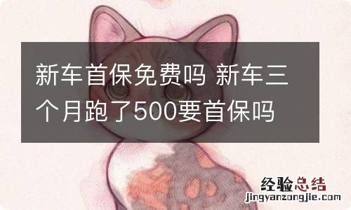 新车首保免费吗 新车三个月跑了500要首保吗