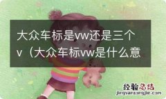 大众车标vw是什么意思 大众车标是vw还是三个v