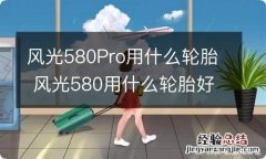 风光580Pro用什么轮胎 风光580用什么轮胎好