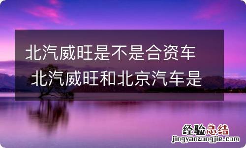 北汽威旺是不是合资车 北汽威旺和北京汽车是什么关系