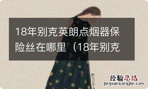 18年别克英朗点烟器保险丝在哪里有图的 18年别克英朗点烟器保险丝在哪里